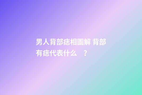 男人背部痣相圖解 背部有痣代表什么？